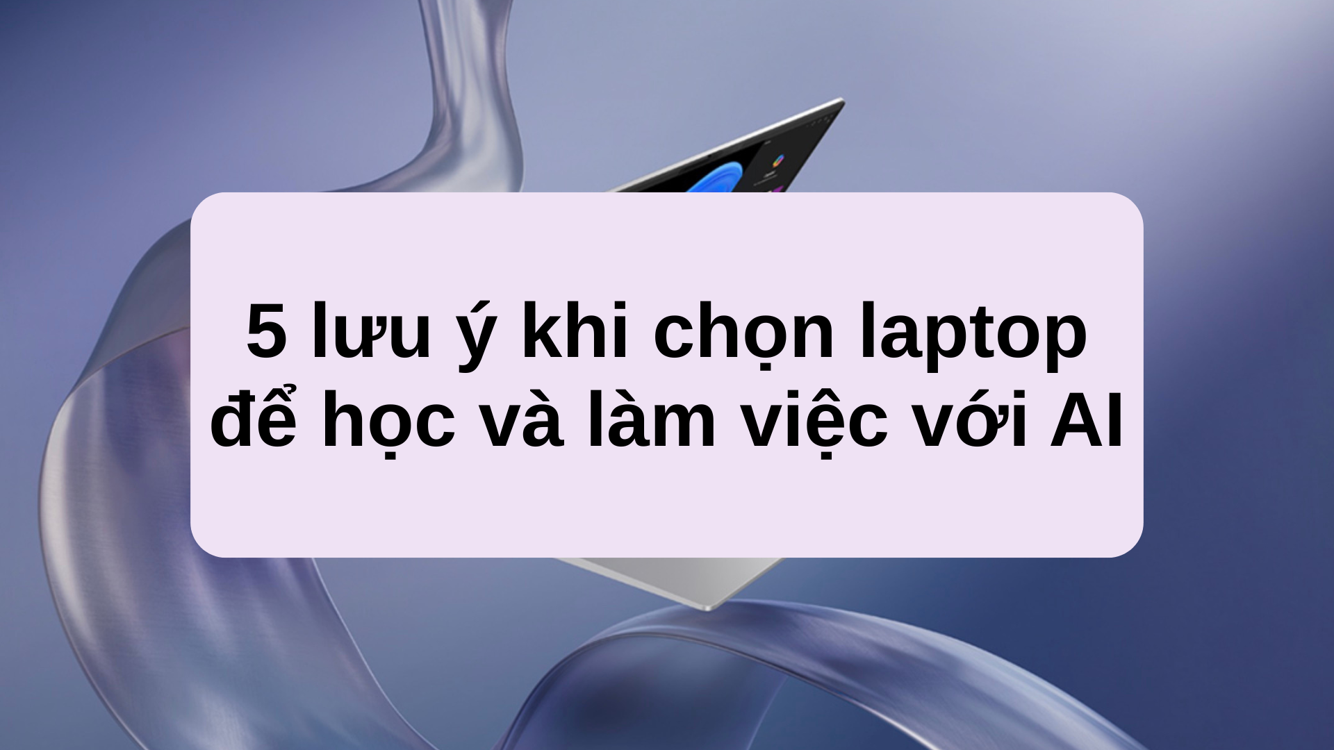 5 lưu ý khi chọn laptop để học và làm việc với AI