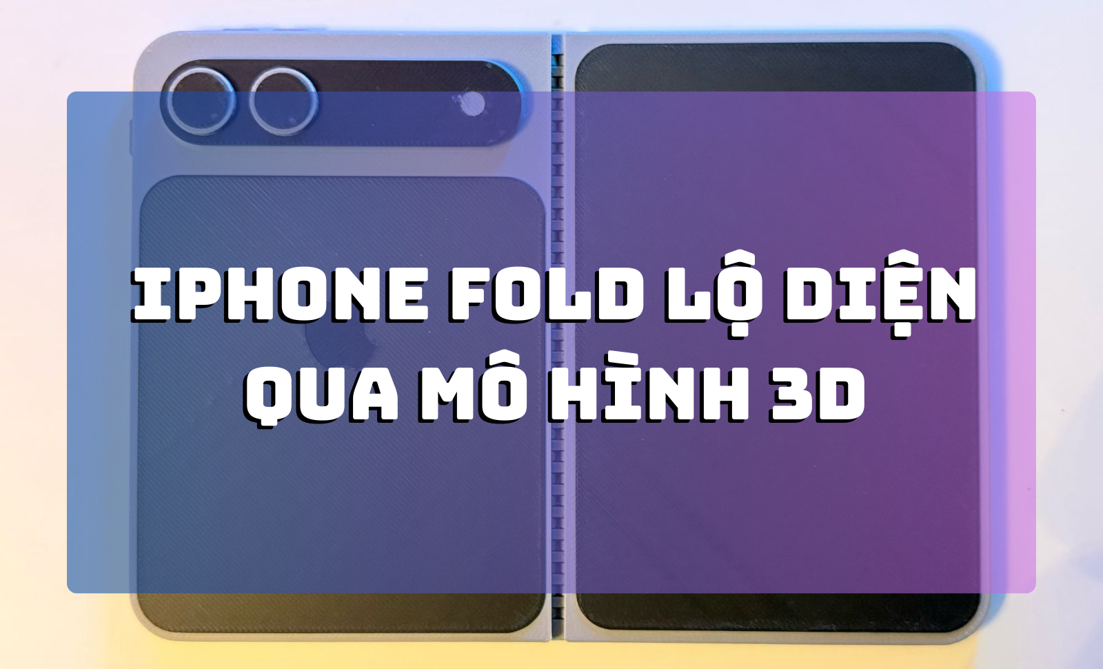 iPhone Fold lộ diện qua mô hình 3D: Hé lộ kích thước iPhone gập đầu tiên của Apple