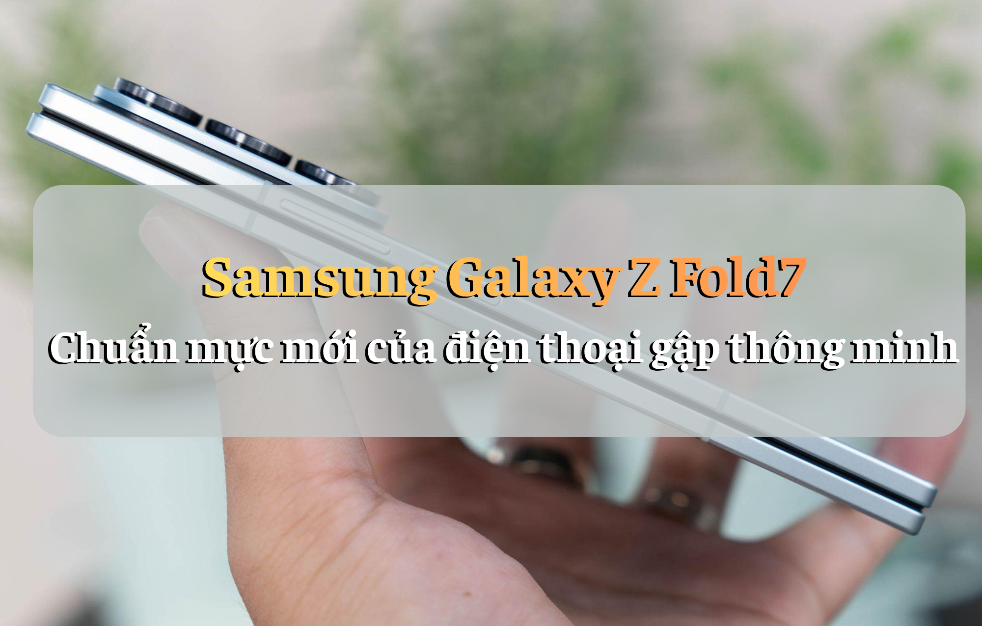 Samsung Galaxy Z Fold7 – Kỷ nguyên mới của điện thoại gập AI mỏng nhẹ
