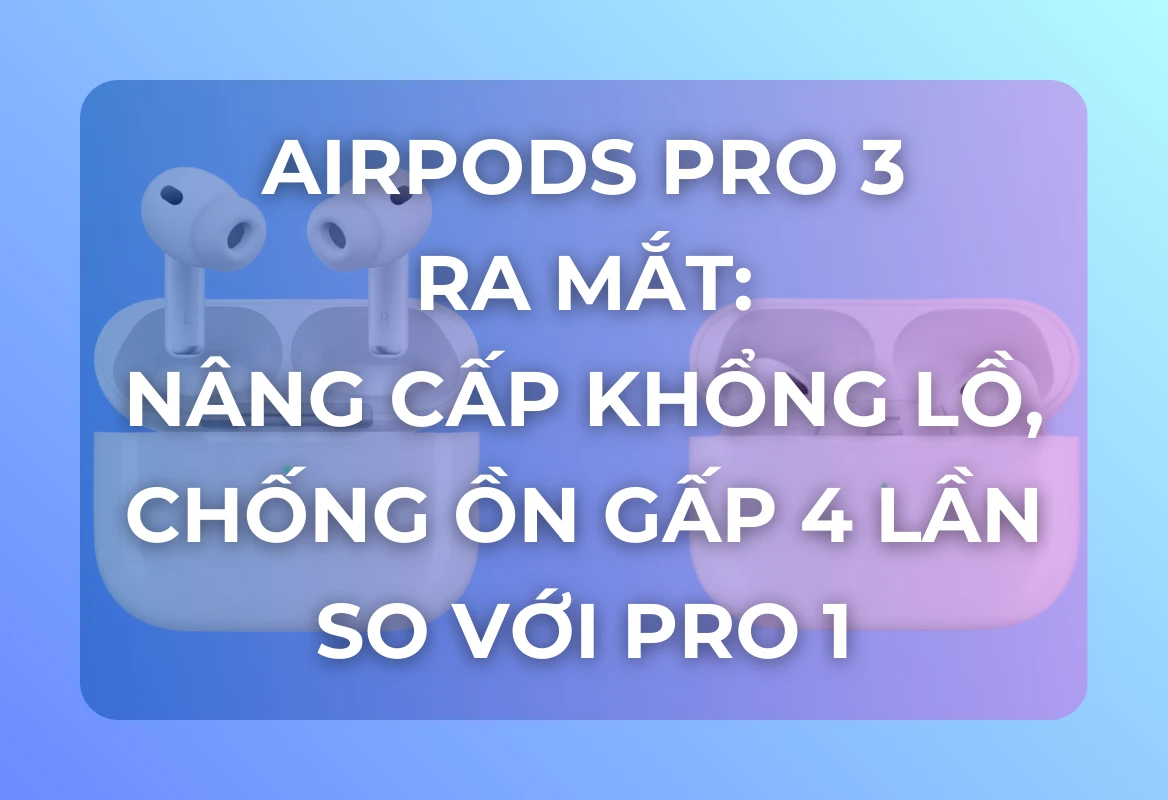 AirPods Pro 3 Ra Mắt: Nâng Cấp Khổng Lồ, Chống Ồn Gấp 4 Lần So Với Pro 1