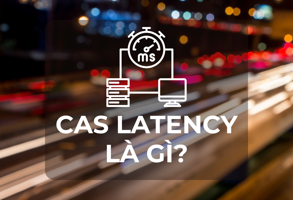 CAS Latency (CL) Là Gì? Giải Thích Chi Tiết Về Độ Trễ RAM