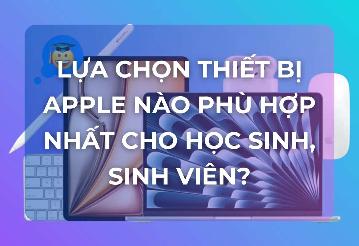 Cẩm Nang Back to School 2025: Lựa Chọn Thiết Bị Apple Nào Phù Hợp Nhất Cho Học Sinh, Sinh Viên?