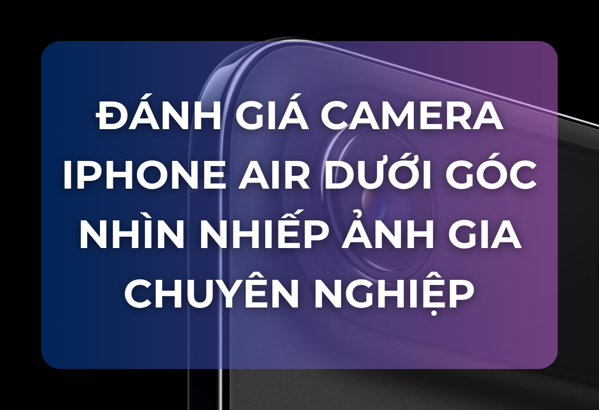 Đánh Giá Camera iPhone Air Dưới Góc Nhìn Nhiếp Ảnh Gia Chuyên Nghiệp: Đủ Dùng Hay Quá Nhiều Thiếu Sót?