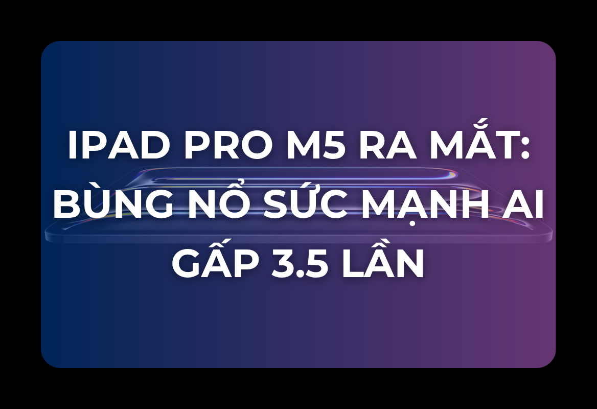 iPad Pro M5 Ra Mắt: Bùng Nổ Sức Mạnh AI Gấp 3.5 Lần, Chip N1/Modem C1X Mở Khóa Kết Nối Thế Hệ Mới – Giá Từ 29.99 Triệu Đồng