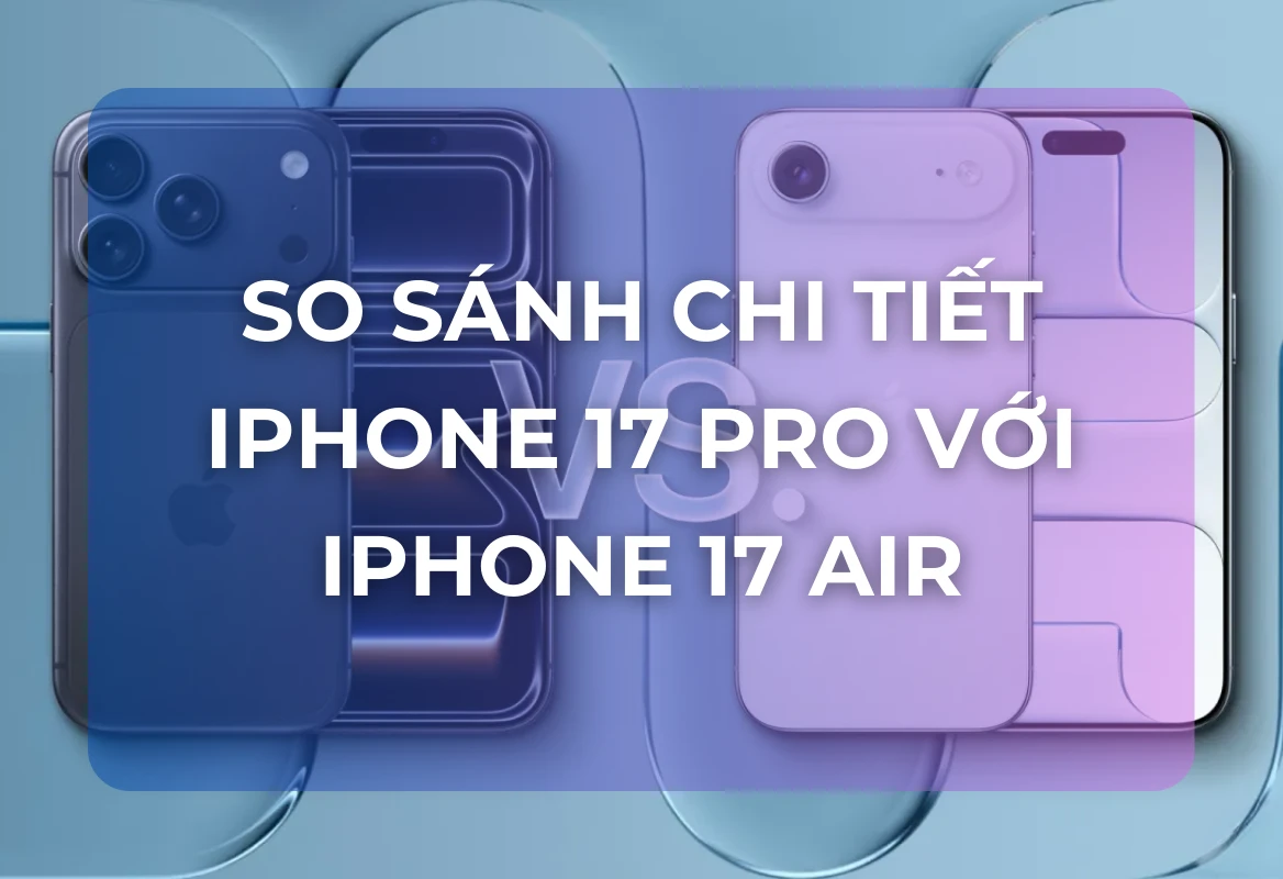 iPhone 17 Pro vs iPhone Air: So Sánh Chi Tiết Từ Thiết Kế, Camera Đến Sức Mạnh Hiệu Năng