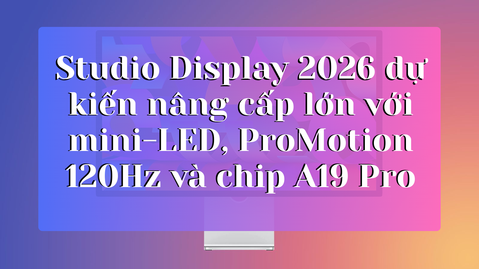 Studio Display 2026: Màn hình Apple thế hệ mới có thể sẽ nâng cấp lớn với ProMotion 120Hz và mini-LED