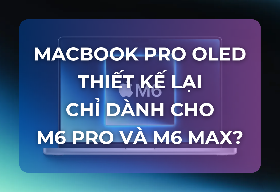 MacBook Pro OLED Thiết Kế Lại Chỉ Dành Cho M6 Pro và M6 Max: Apple Tách Biệt Đột Phá Công Nghệ Trên Dòng Flagship Cao Cấp