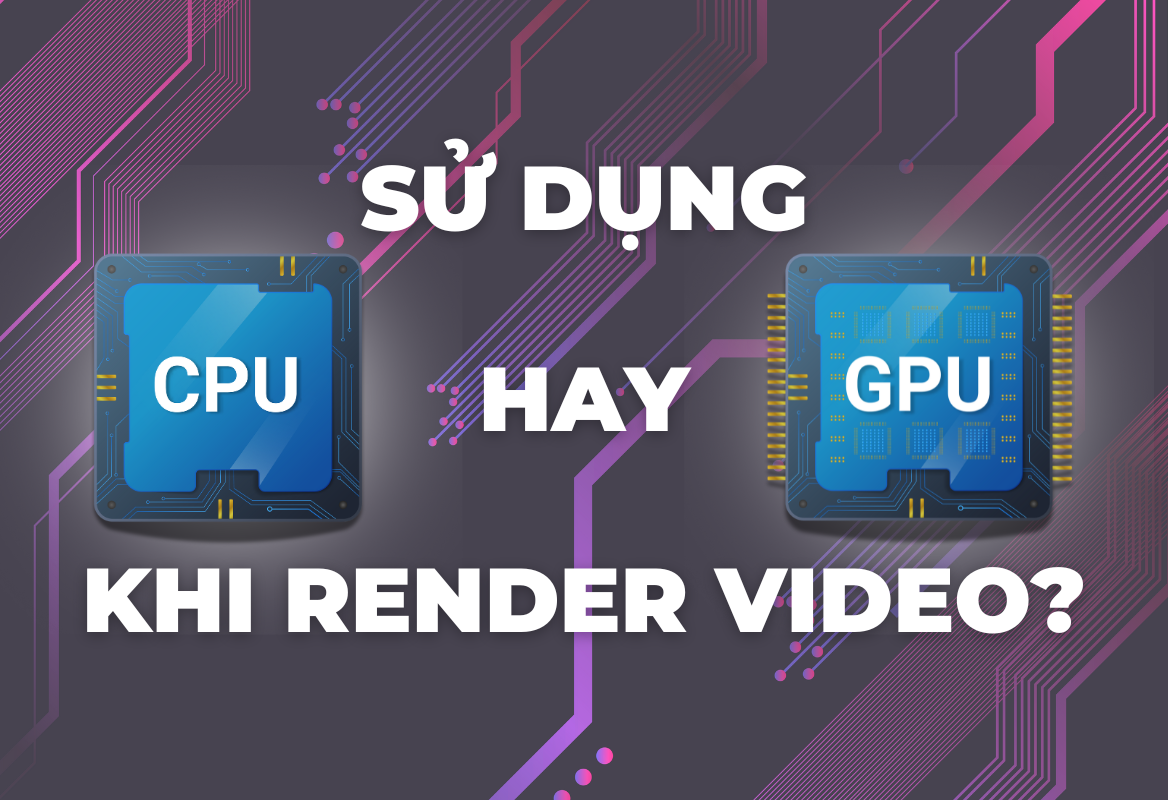 Render Video Dùng CPU Hay GPU? So Sánh Chi Tiết và Lựa Chọn Tối Ưu 2025