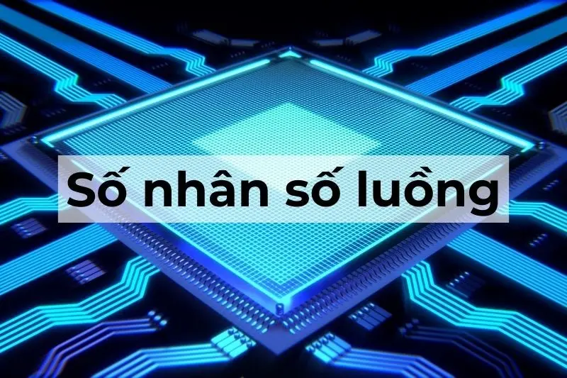 Số nhân (cores) và số luồng (threads) trong CPU là gì?