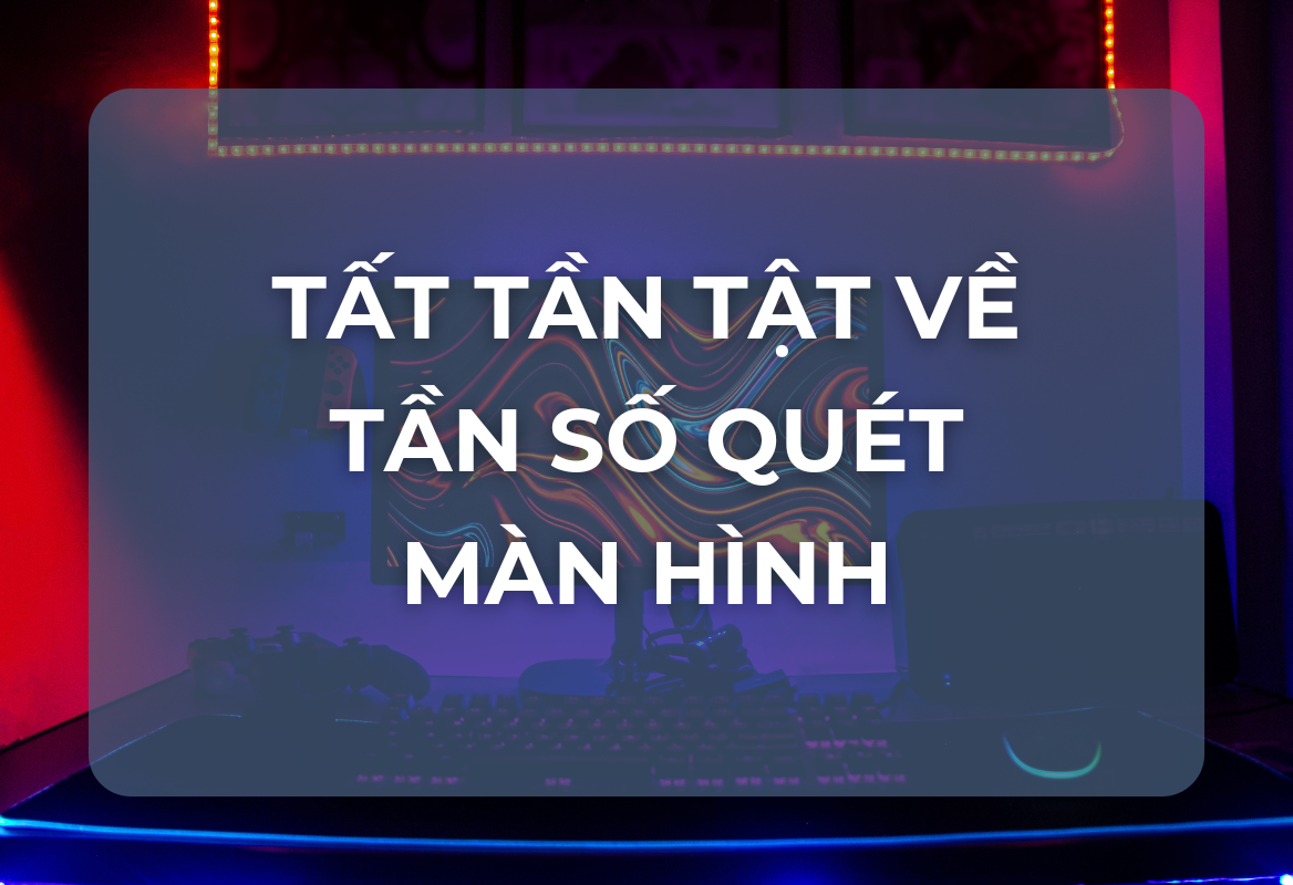 Tần Số Quét Màn Hình Là Gì? Ảnh Hưởng Đến Trải Nghiệm Của Bạn Như Thế Nào?