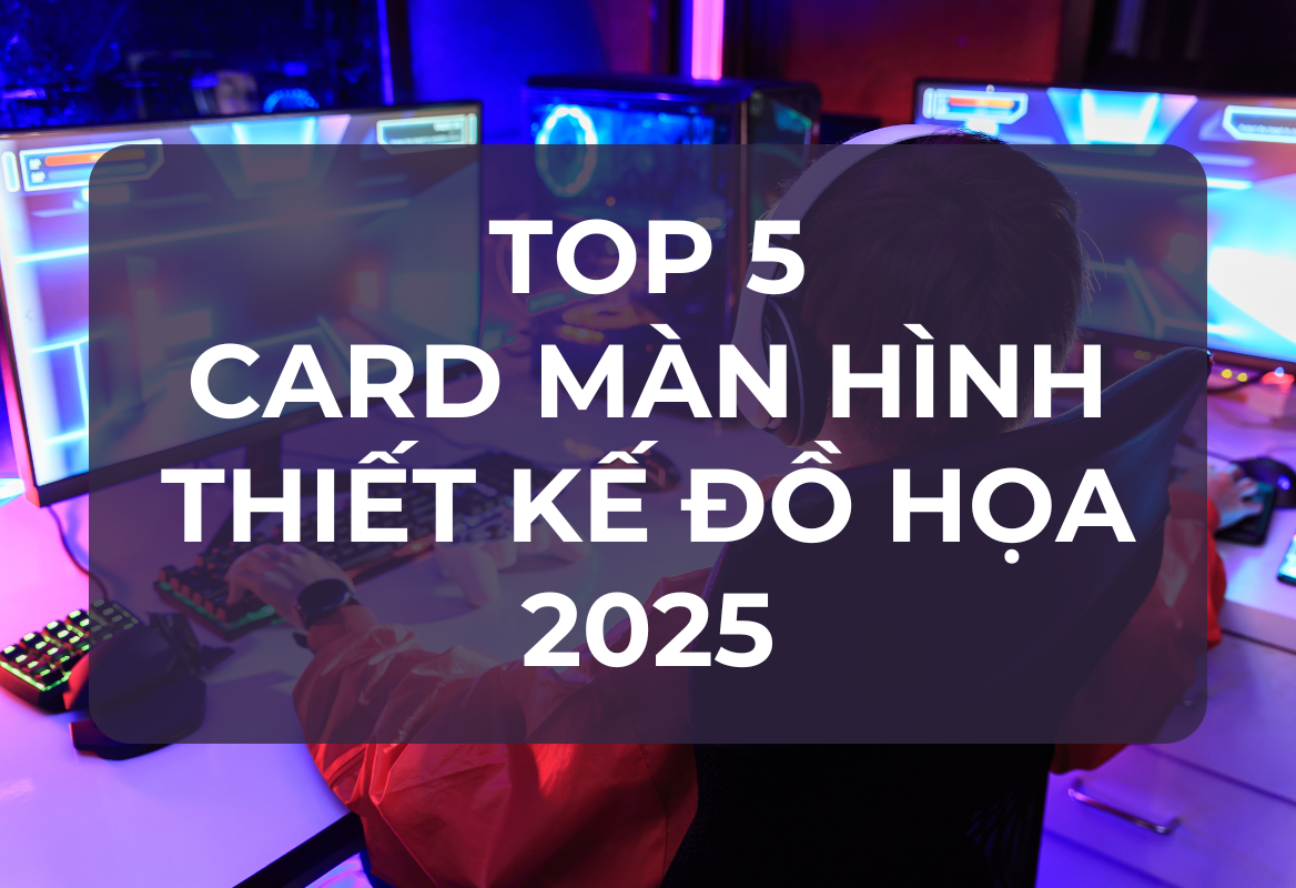 Top 5 Card Màn Hình Thiết Kế Đồ Họa 2025: Lựa Chọn Tối Ưu Cho Dân Chuyên Nghiệp