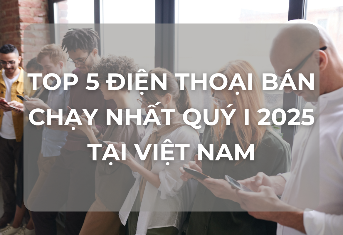 Khám Phá Quyền Lực: Top 5 Điện Thoại Thống Trị Doanh Số Việt Nam Quý I/2025 – Góc Nhìn Toàn Diện