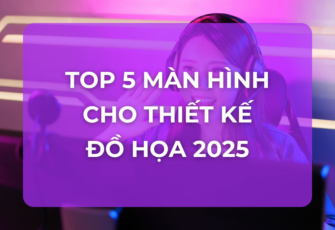 Top 5 Màn Hình Tốt Nhất Cho Thiết Kế Đồ Họa 2025: Màu Sắc Chuẩn, Hiệu Suất Vượt Trội