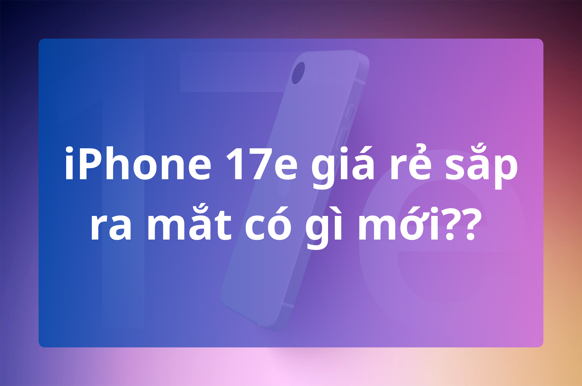 iPhone 17e giá rẻ sắp ra mắt: Có gì mới, đáng chờ đợi không?
