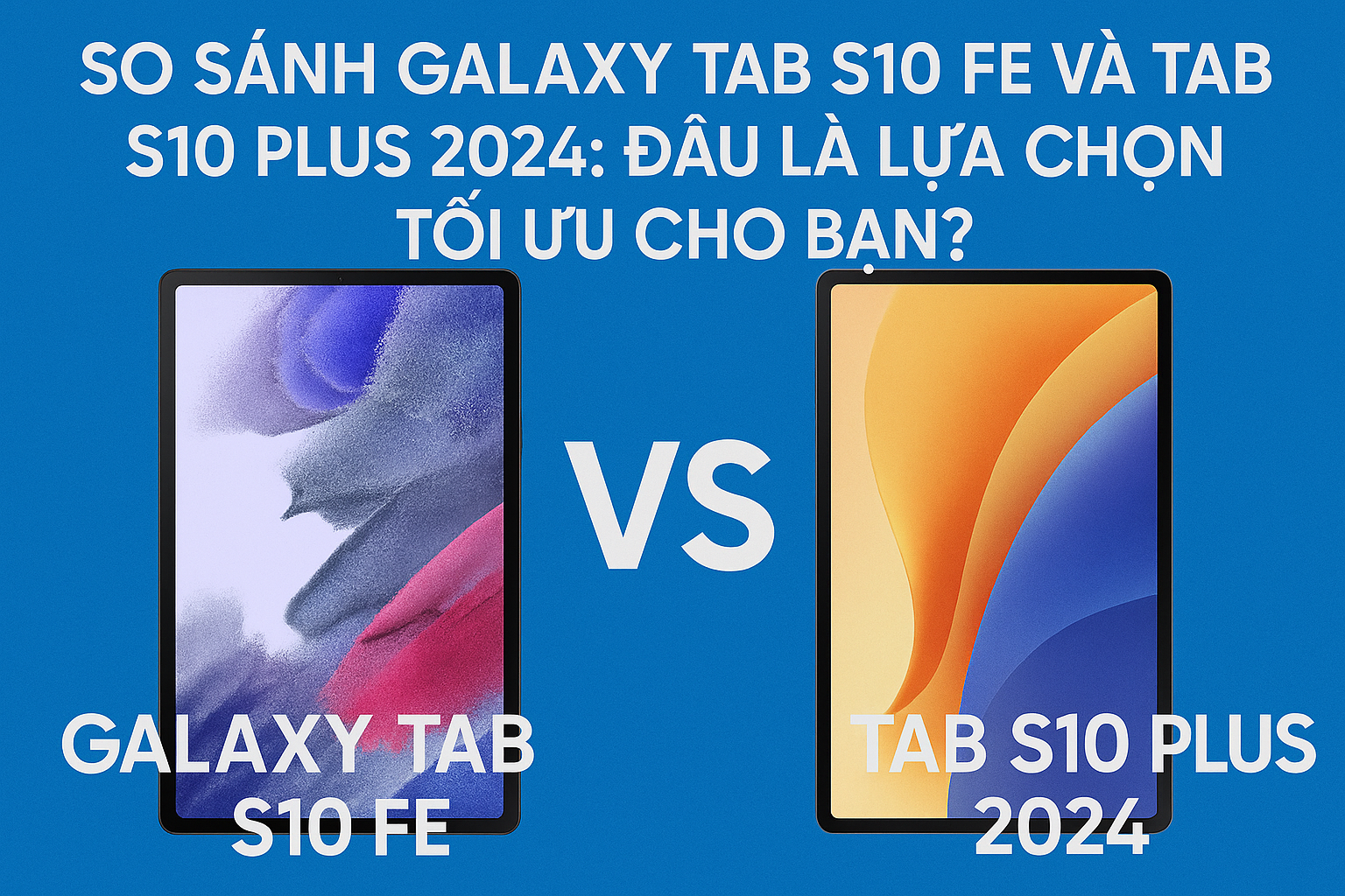 So sánh Galaxy Tab S10 FE và Tab S10 Plus 2024: Đâu là lựa chọn tối ưu cho bạn?
