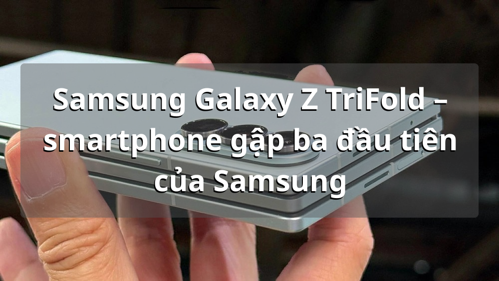 Galaxy Z TriFold: Smartphone gập 3 giá gần 80 triệu, dày tới 14mm và sản xuất giới hạn chỉ 30.000 máy?
