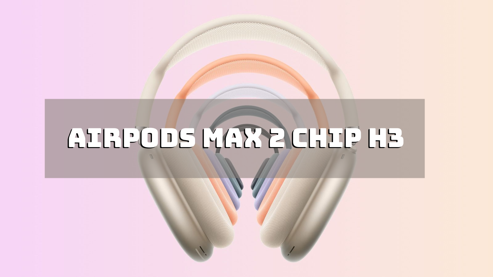 AirPods Max 2: Thông tin mới nhất về tai nghe cao cấp thế hệ tiếp theo của Apple
