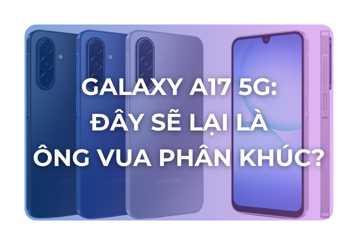 Galaxy A17 5G: Đánh Giá Chi Tiết Vì Sao Đây Sẽ Lại Là "Ông Vua" Phân Khúc?