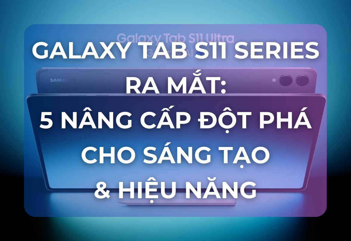 Galaxy Tab S11 Series Ra Mắt: 5 Nâng Cấp Đột Phá Cho Sáng Tạo & Hiệu Năng
