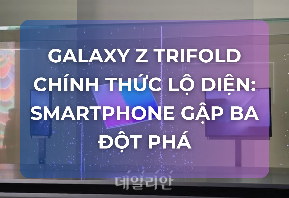 Galaxy Z TriFold Chính Thức Lộ Diện: Smartphone Gập Ba Đột Phá, Biến Hình Từ Điện Thoại 6.5 Inch Sang Tablet 10 Inch – Samsung Định Hình Tương Lai Di Động