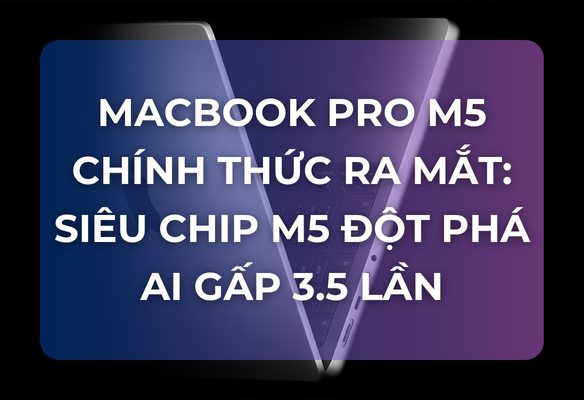 MacBook Pro M5 Chính Thức Ra Mắt: Chip M5 Tăng Cường AI Gấp 3.5 Lần, Thời Lượng Pin 24 Giờ – Giá Từ 41.99 Triệu Đồng