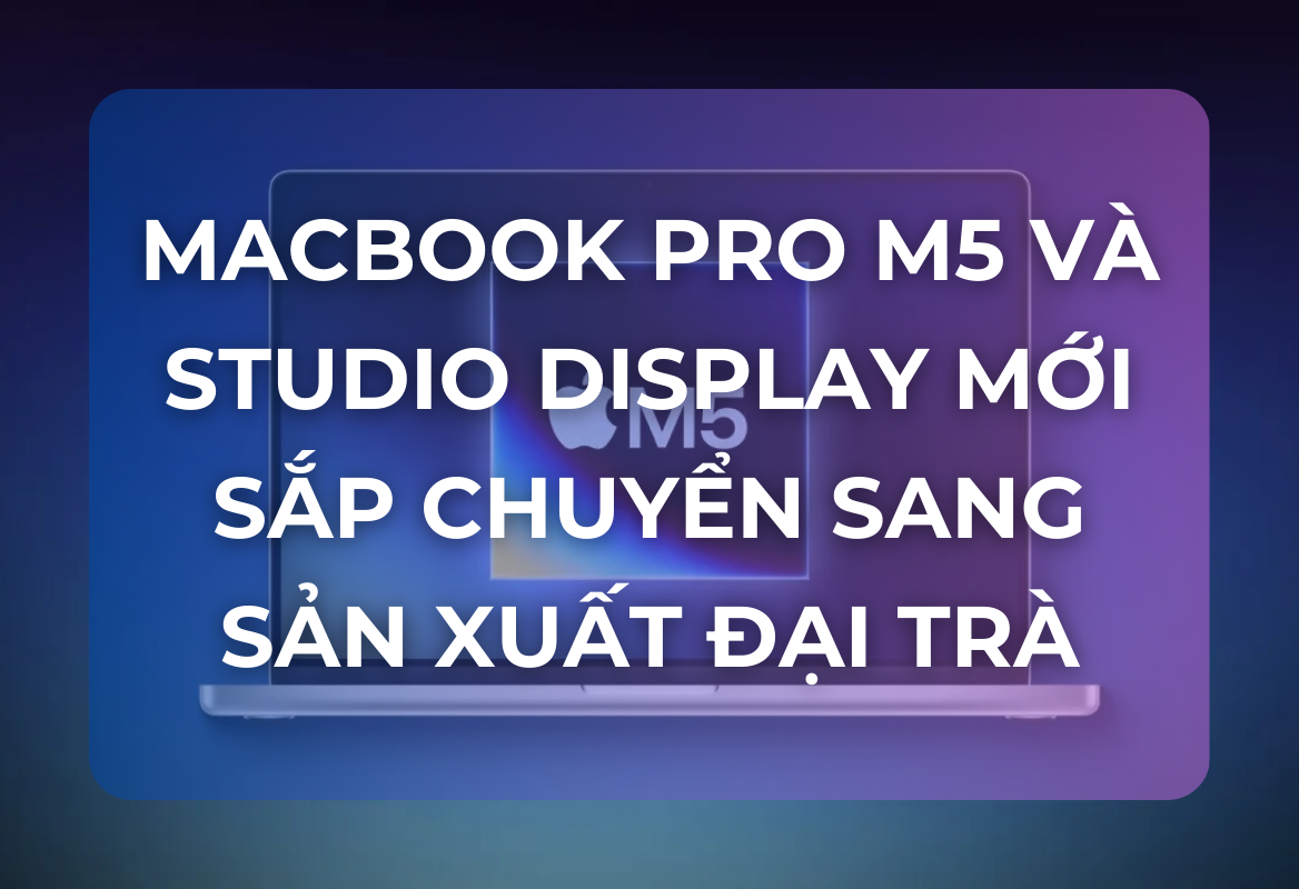 Báo Cáo Nóng: MacBook Pro M5 và Studio Display Mới Sắp Bắt Đầu Sản Xuất Đại Trà